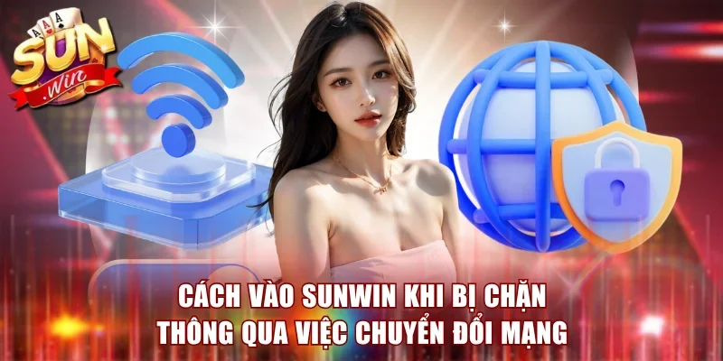 Cách vào Sunwin khi bị chặn thông qua việc chuyển đổi mạng